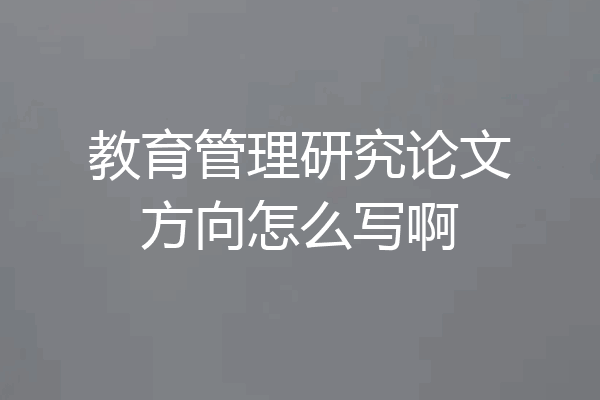 教育管理研究论文方向怎么写啊
