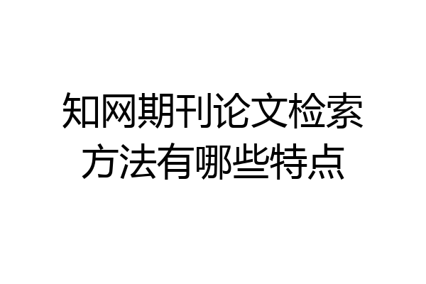 知网期刊论文检索方法有哪些特点