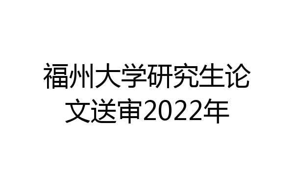 福州大学研究生论文送审2022年