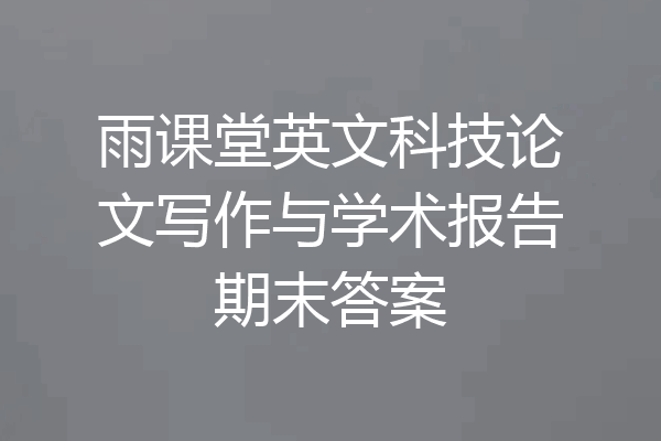 雨课堂英文科技论文写作与学术报告期末答案