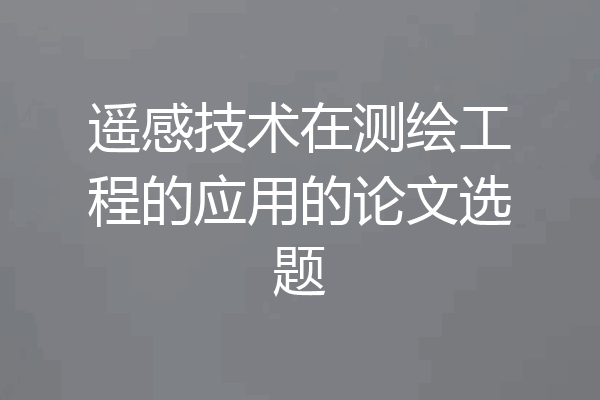 遥感技术在测绘工程的应用的论文选题