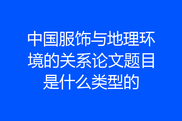 中国服饰与地理环境的关系论文题目是什么类型的
