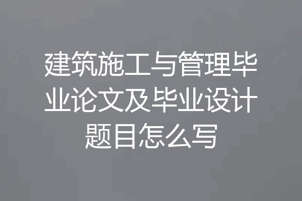 建筑施工与管理毕业论文及毕业设计题目怎么写