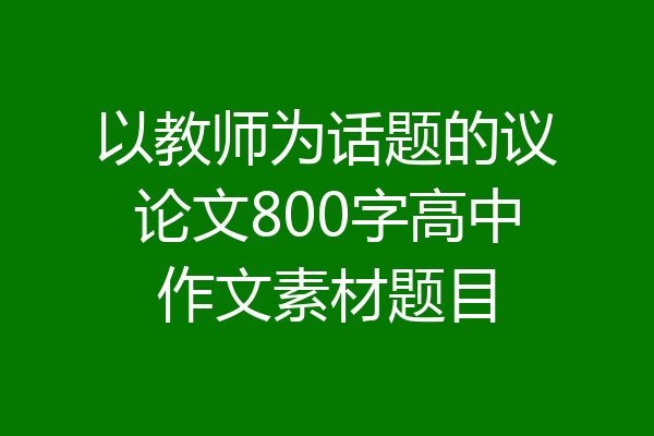 以教师为话题的议论文800字高中作文素材题目