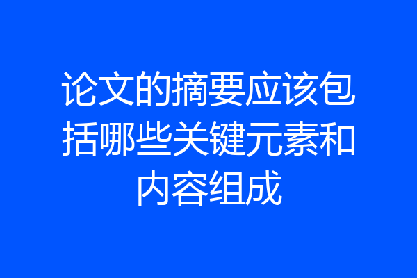 论文的摘要应该包括哪些关键元素和内容组成