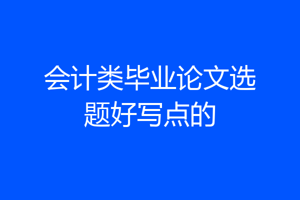 会计类毕业论文选题好写点的
