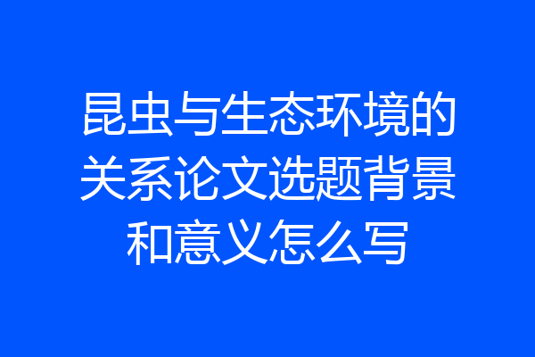 昆虫与生态环境的关系论文选题背景和意义怎么写