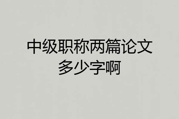 中级职称两篇论文多少字啊