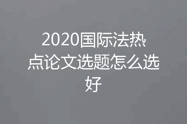 2020国际法热点论文选题怎么选好