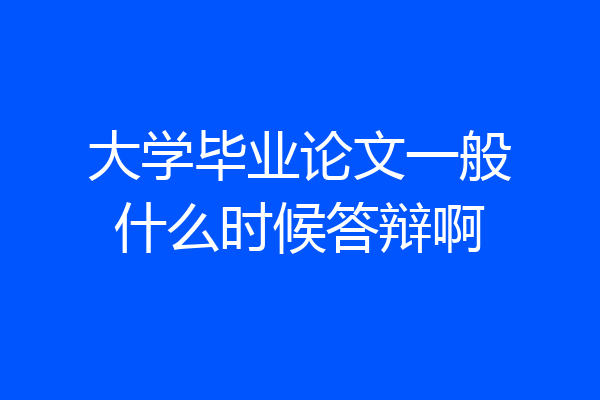 大学毕业论文一般什么时候答辩啊