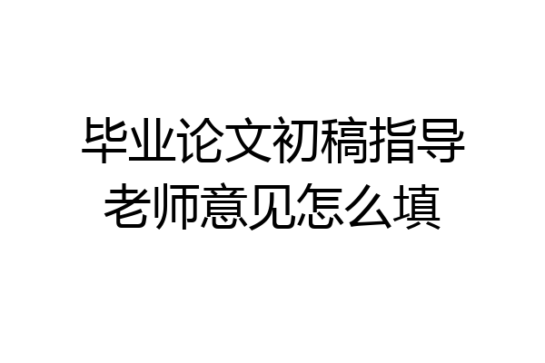 毕业论文初稿指导老师意见怎么填