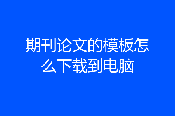 期刊论文的模板怎么下载到电脑