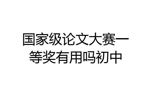 国家级论文大赛一等奖有用吗初中