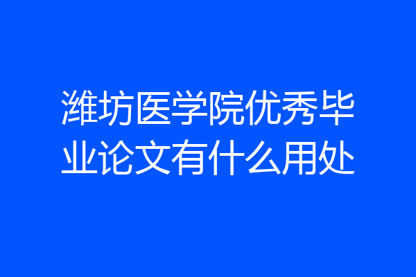 潍坊医学院优秀毕业论文有什么用处