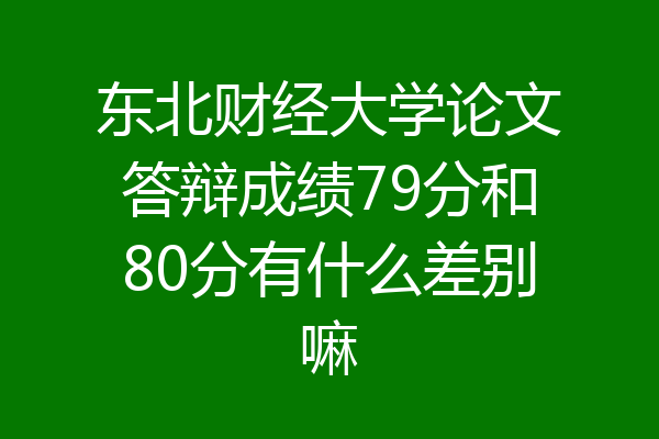 东北财经大学论文答辩成绩79分和80分有什么差别嘛