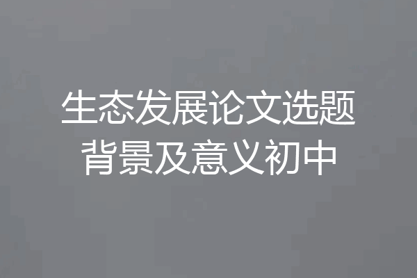 生态发展论文选题背景及意义初中