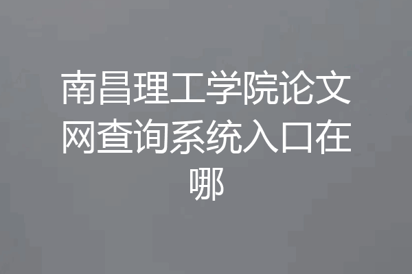 南昌理工学院论文网查询系统入口在哪