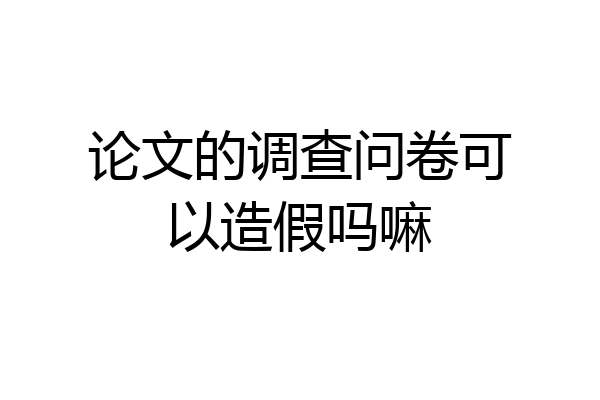 论文的调查问卷可以造假吗嘛