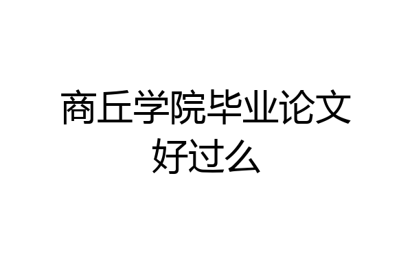 商丘学院毕业论文好过么