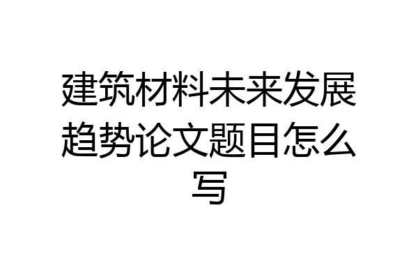 建筑材料未来发展趋势论文题目怎么写