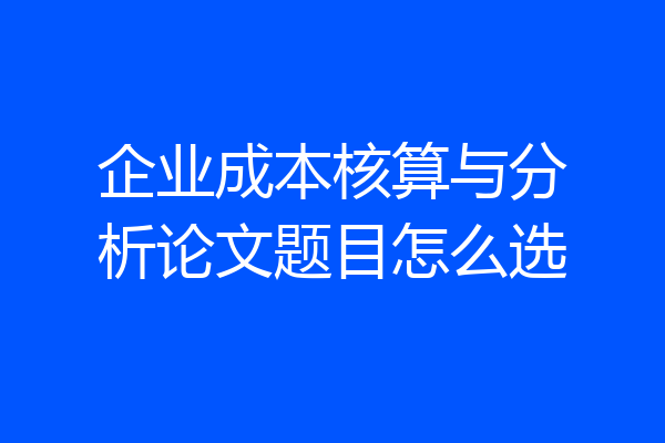 企业成本核算与分析论文题目怎么选
