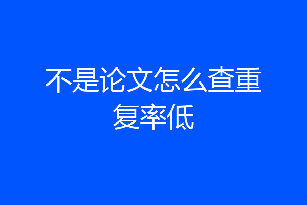 不是论文怎么查重复率低