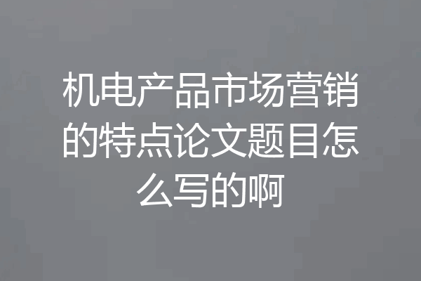 机电产品市场营销的特点论文题目怎么写的啊