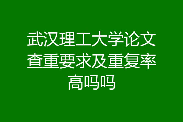 武汉理工大学论文查重要求及重复率高吗吗