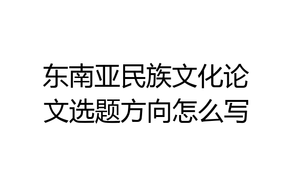 东南亚民族文化论文选题方向怎么写