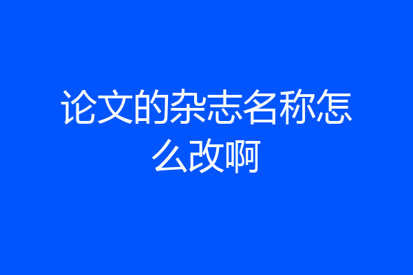 论文的杂志名称怎么改啊