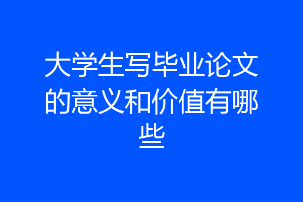 大学生写毕业论文的意义和价值有哪些