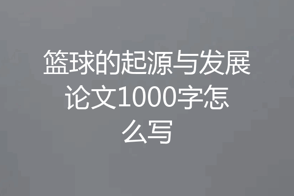 篮球的起源与发展论文1000字怎么写