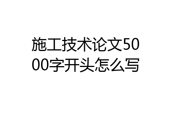 施工技术论文5000字开头怎么写