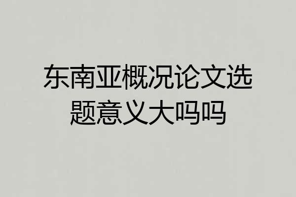 东南亚概况论文选题意义大吗吗