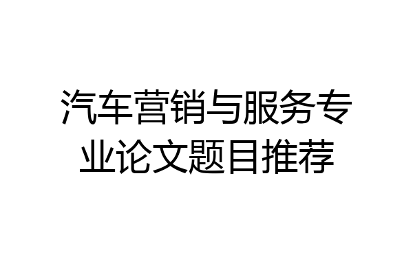 汽车营销与服务专业论文题目推荐