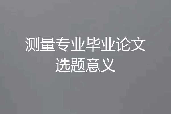 测量专业毕业论文选题意义