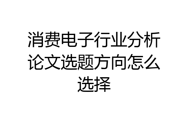 消费电子行业分析论文选题方向怎么选择
