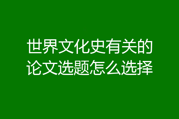 世界文化史有关的论文选题怎么选择