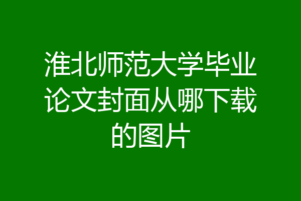 淮北师范大学毕业论文封面从哪下载的图片