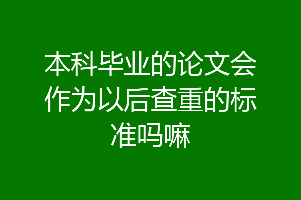 本科毕业的论文会作为以后查重的标准吗嘛
