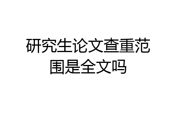 研究生论文查重范围是全文吗