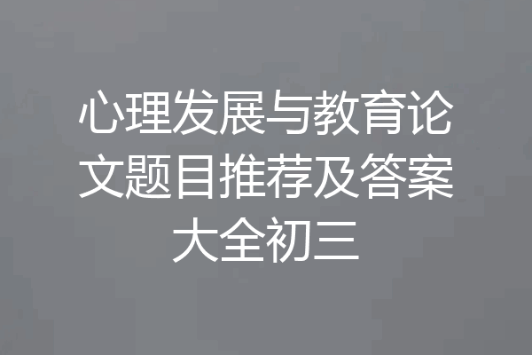 心理发展与教育论文题目推荐及答案大全初三