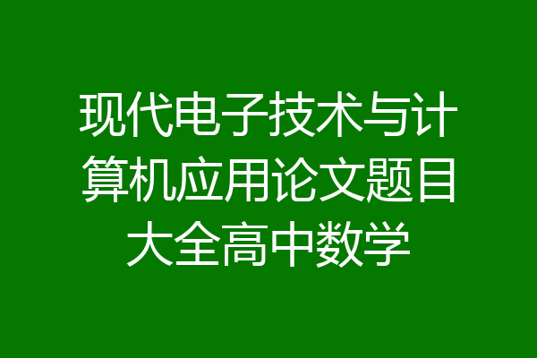 现代电子技术与计算机应用论文题目大全高中数学