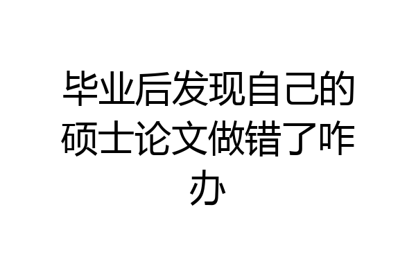 毕业后发现自己的硕士论文做错了咋办