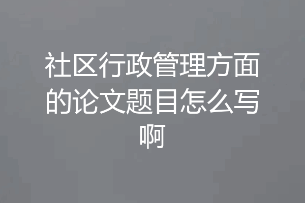 社区行政管理方面的论文题目怎么写啊