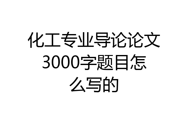 化工专业导论论文3000字题目怎么写的