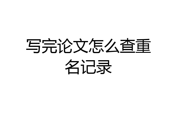 写完论文怎么查重名记录