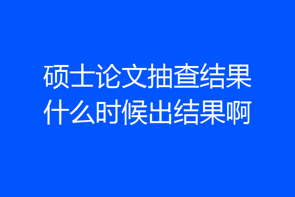 硕士论文抽查结果什么时候出结果啊