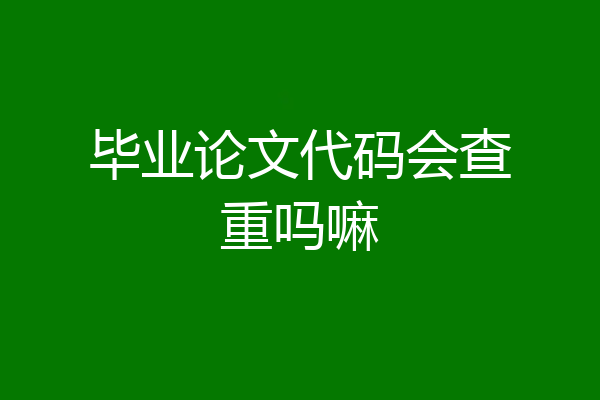 毕业论文代码会查重吗嘛