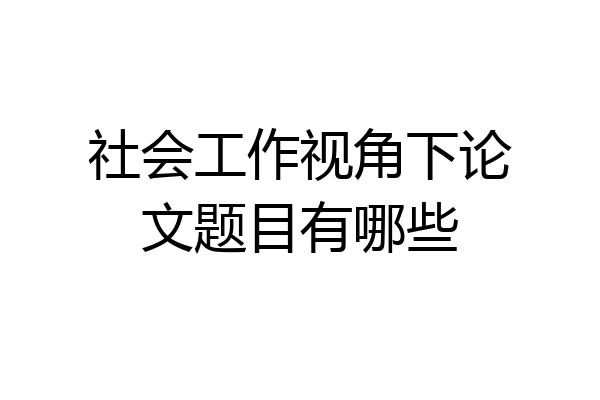 社会工作视角下论文题目有哪些